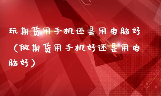 玩期货用手机还是用电脑好（做期货用手机好还是用电脑好）_https://www.xmqjcw.com_期货投资_第1张