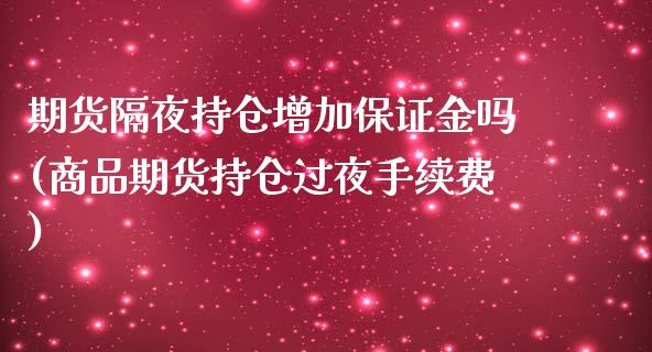期货隔夜持仓增加保证金吗(商品期货持仓过夜手续费)_https://www.xmqjcw.com_期货开户_第1张