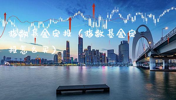 指数基金定投（指数基金定投怎么买）_https://www.xmqjcw.com_基金理财_第1张