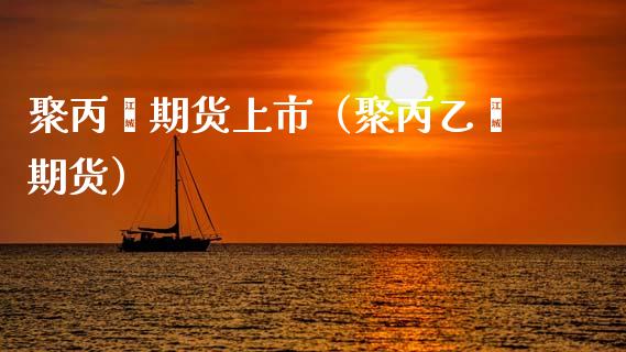 聚丙烯期货上市（聚丙乙烯期货）_https://www.xmqjcw.com_期货行情_第1张