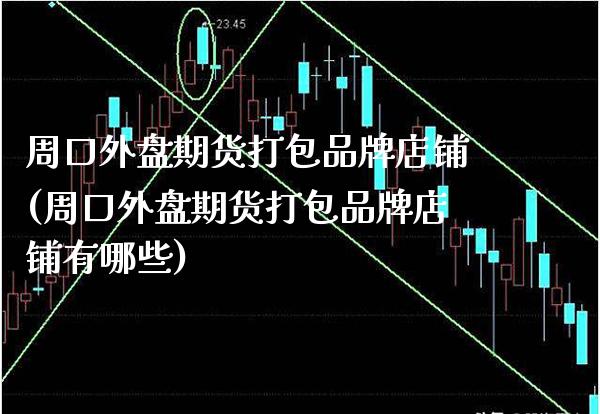 周口外盘期货打包品牌店铺(周口外盘期货打包品牌店铺有哪些)_https://www.xmqjcw.com_期货百科_第1张