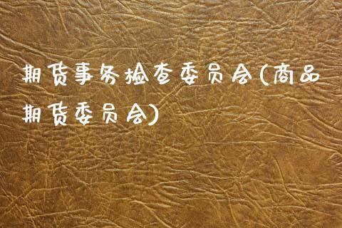 期货事务检查委员会(商品期货委员会)_https://www.xmqjcw.com_期货行情_第1张