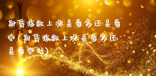 期货指数上涨是看多还是看空(期货指数上涨是看多还是看空好)_https://www.xmqjcw.com_期货行情_第1张