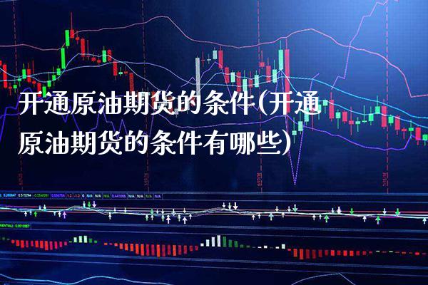 开通原油期货的条件(开通原油期货的条件有哪些)_https://www.xmqjcw.com_期货直播室_第1张