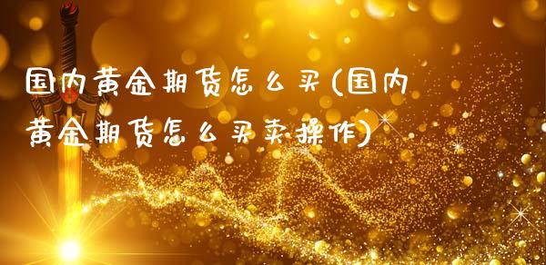 国内黄金期货怎么买(国内黄金期货怎么买卖操作)_https://www.xmqjcw.com_期货直播室_第1张