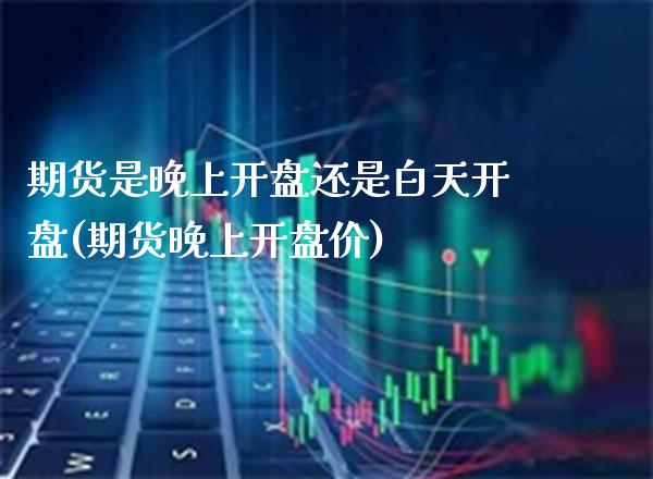 期货是晚上开盘还是白天开盘(期货晚上开盘价)_https://www.xmqjcw.com_基金理财_第1张