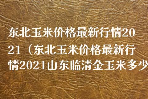 东北玉米价格最新行情2021（东北玉米价格最新行情2021山东临清金玉米多少钱）_https://www.xmqjcw.com_期货直播室_第1张