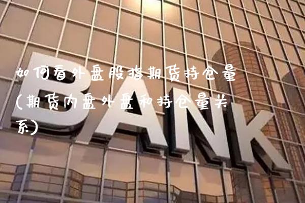 如何看外盘股指期货持仓量(期货内盘外盘和持仓量关系)_https://www.xmqjcw.com_基金理财_第1张