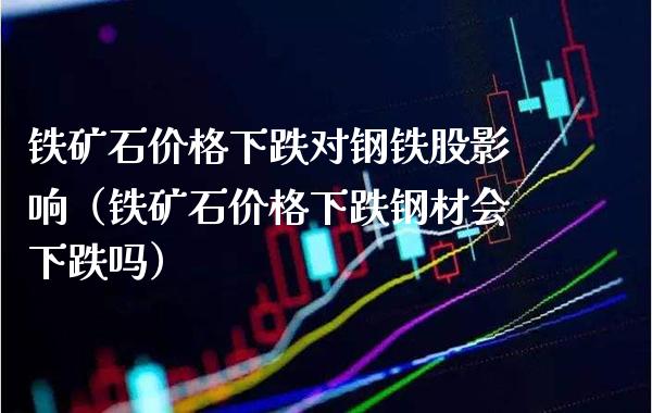 铁矿石价格下跌对钢铁股影响（铁矿石价格下跌钢材会下跌吗）_https://www.xmqjcw.com_期货行情_第1张