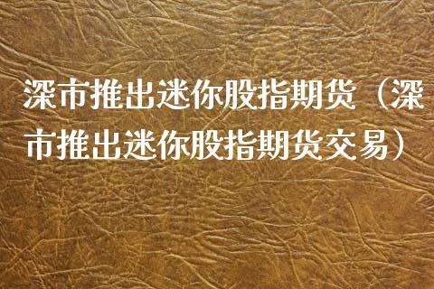 深市推出迷你股指期货（深市推出迷你股指期货交易）_https://www.xmqjcw.com_期货投资_第1张