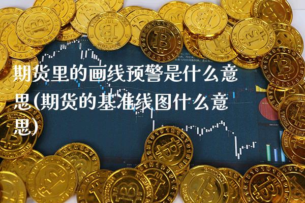 期货里的画线预警是什么意思(期货的基准线图什么意思)_https://www.xmqjcw.com_期货百科_第1张