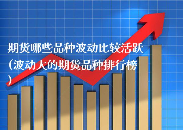 期货哪些品种波动比较活跃(波动大的期货品种排行榜)_https://www.xmqjcw.com_期货投资_第1张