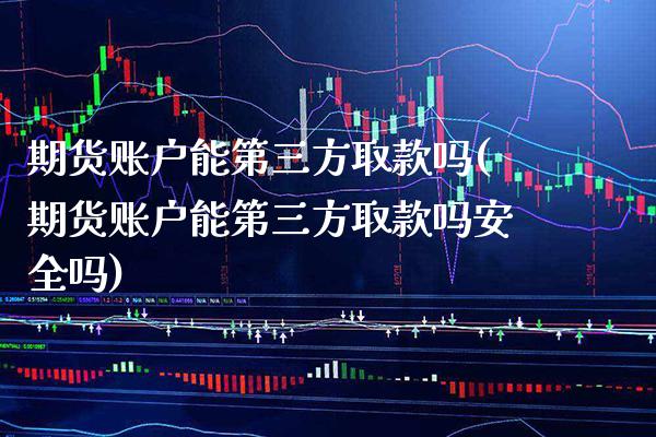 期货账户能第三方取款吗(期货账户能第三方取款吗安全吗)_https://www.xmqjcw.com_期货投资_第1张