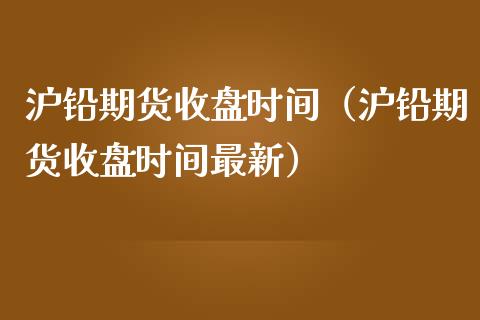 沪铅期货收盘时间（沪铅期货收盘时间最新）_https://www.xmqjcw.com_期货投资_第1张