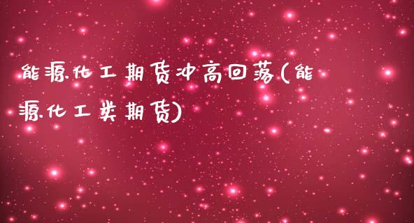 能源化工期货冲高回落(能源化工类期货)_https://www.xmqjcw.com_期货百科_第1张