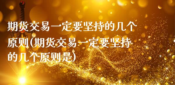 期货交易一定要坚持的几个原则(期货交易一定要坚持的几个原则是)_https://www.xmqjcw.com_期货行情_第1张