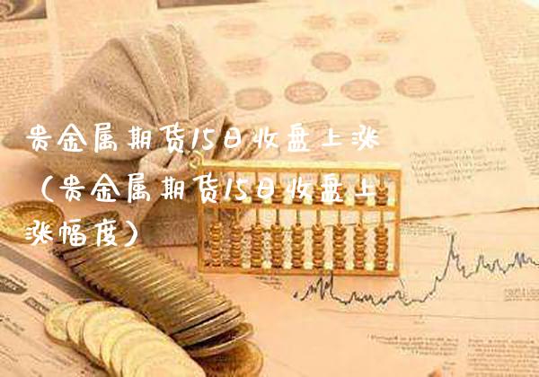 贵金属期货15日收盘上涨（贵金属期货15日收盘上涨幅度）_https://www.xmqjcw.com_期货投资_第1张