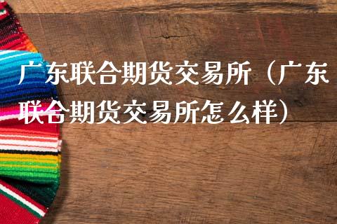 广东联合期货交易所（广东联合期货交易所怎么样）_https://www.xmqjcw.com_期货直播室_第1张
