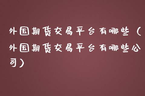 外国期货交易平台有哪些（外国期货交易平台有哪些公司）_https://www.xmqjcw.com_期货投资_第1张
