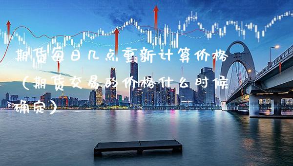 期货每日几点重新计算价格（期货交易的价格什么时候确定）_https://www.xmqjcw.com_期货直播室_第1张