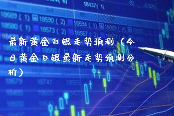 最新黄金白银走势预测（今日黄金白银最新走势预测分析）_https://www.xmqjcw.com_期货投资_第1张