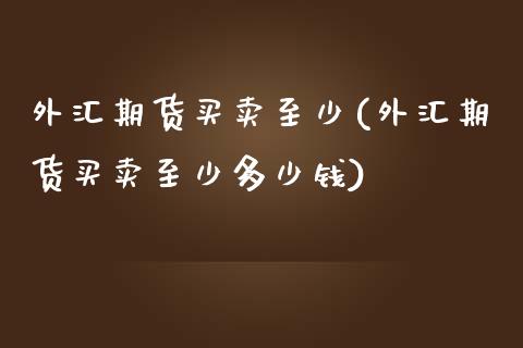 外汇期货买卖至少(外汇期货买卖至少多少钱)_https://www.xmqjcw.com_期货行情_第1张