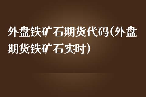 外盘铁矿石期货代码(外盘期货铁矿石实时)_https://www.xmqjcw.com_期货直播室_第1张