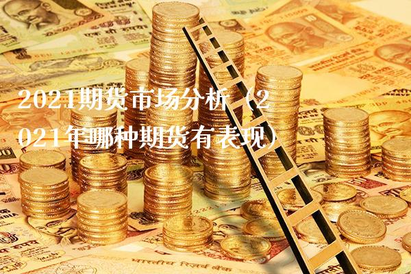 2021期货市场分析（2021年哪种期货有表现）_https://www.xmqjcw.com_期货直播室_第1张