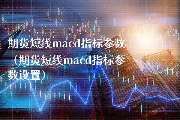 期货短线macd指标参数（期货短线macd指标参数设置）_https://www.xmqjcw.com_期货直播室_第1张