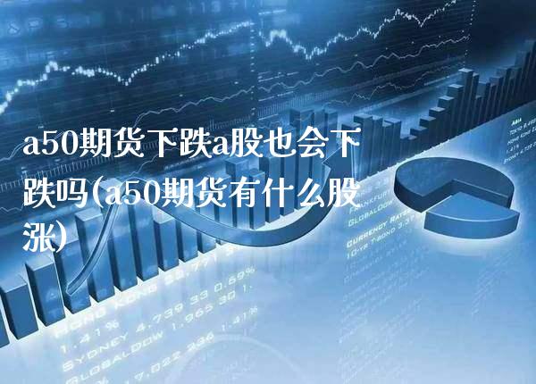 a50期货下跌a股也会下跌吗(a50期货有什么股涨)_https://www.xmqjcw.com_期货百科_第1张