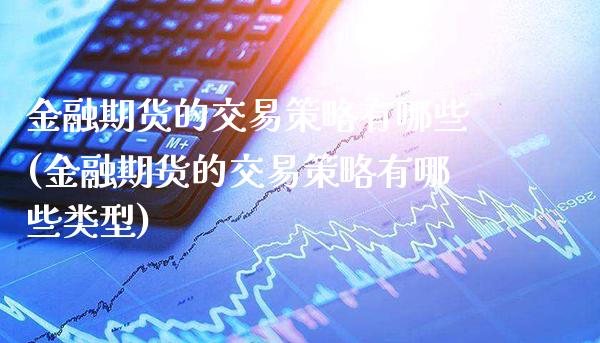 金融期货的交易策略有哪些(金融期货的交易策略有哪些类型)_https://www.xmqjcw.com_期货直播室_第1张
