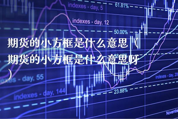 期货的小方框是什么意思（期货的小方框是什么意思呀）_https://www.xmqjcw.com_期货投资_第1张