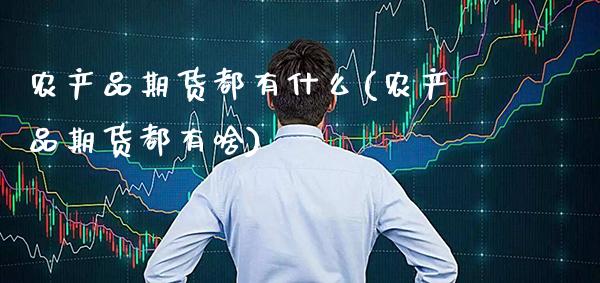农产品期货都有什么(农产品期货都有啥)_https://www.xmqjcw.com_期货百科_第1张