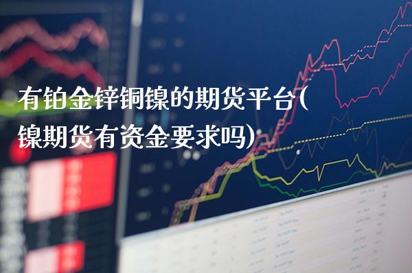 有铂金锌铜镍的期货平台(镍期货有资金要求吗)_https://www.xmqjcw.com_期货百科_第1张