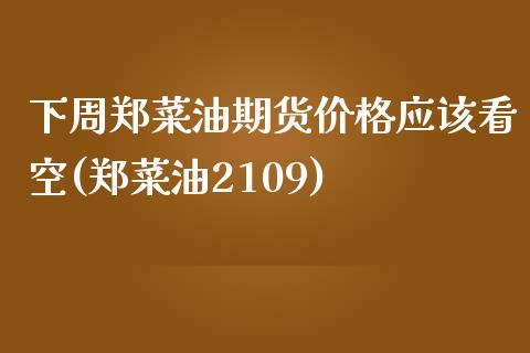 下周郑菜油期货价格应该看空(郑菜油2109)_https://www.xmqjcw.com_股票投资_第1张