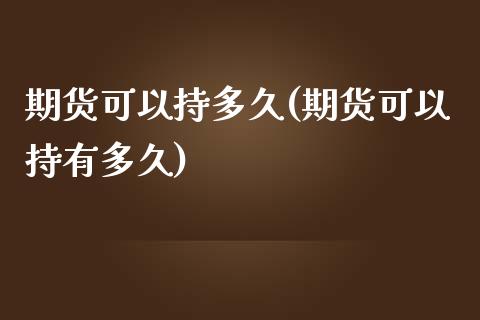 期货可以持多久(期货可以持有多久)_https://www.xmqjcw.com_期货百科_第1张