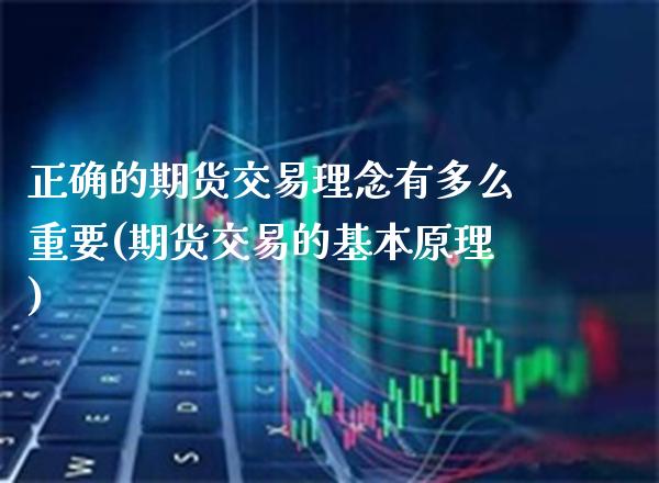 正确的期货交易理念有多么重要(期货交易的基本原理)_https://www.xmqjcw.com_期货百科_第1张