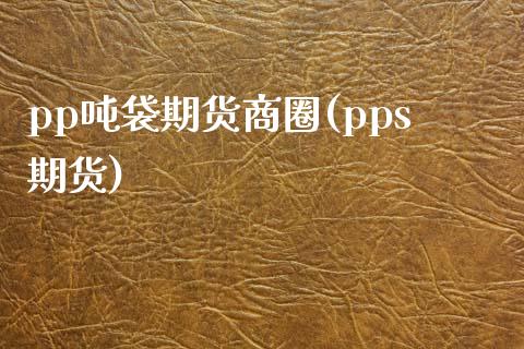 pp吨袋期货**(pps期货)_https://www.xmqjcw.com_期货投资_第1张