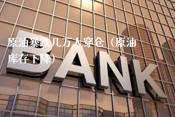 原油暴跌几万人穿仓（原油库存下降）_https://www.xmqjcw.com_期货投资_第1张