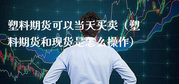 塑料期货可以当天买卖（塑料期货和现货是怎么操作）_https://www.xmqjcw.com_期货投资_第1张
