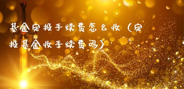 基金定投手续费怎么收（定投基金收手续费吗）_https://www.xmqjcw.com_基金理财_第1张