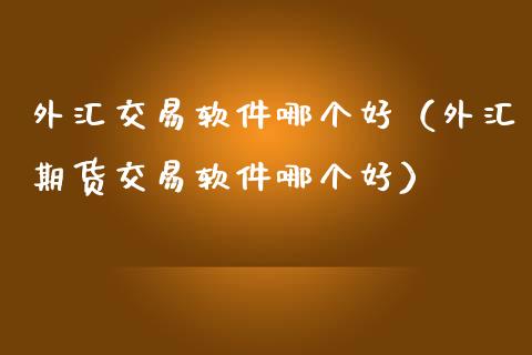 外汇交易软件哪个好（外汇期货交易软件哪个好）_https://www.xmqjcw.com_期货行情_第1张