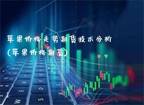 苹果价格走势期货技术分析(苹果价格期货)_https://www.xmqjcw.com_股票投资_第1张