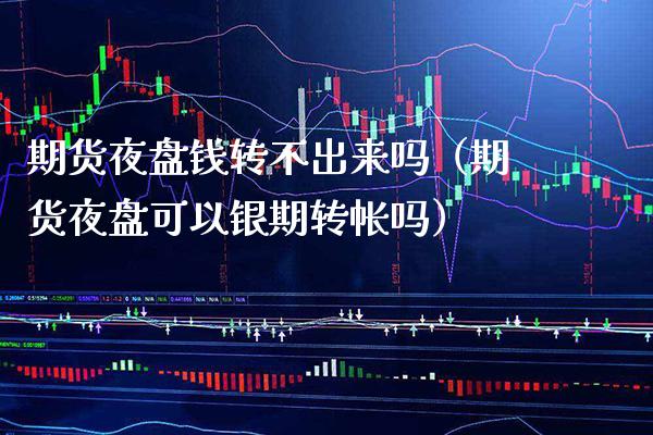 期货夜盘钱转不出来吗（期货夜盘可以银期转帐吗）_https://www.xmqjcw.com_期货直播室_第1张