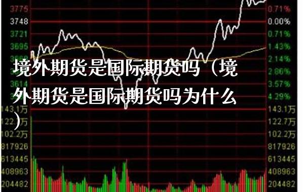 境外期货是国际期货吗（境外期货是国际期货吗为什么）_https://www.xmqjcw.com_期货直播室_第1张