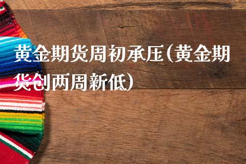 黄金期货周初承压(黄金期货创两周新低)_https://www.xmqjcw.com_期货百科_第1张