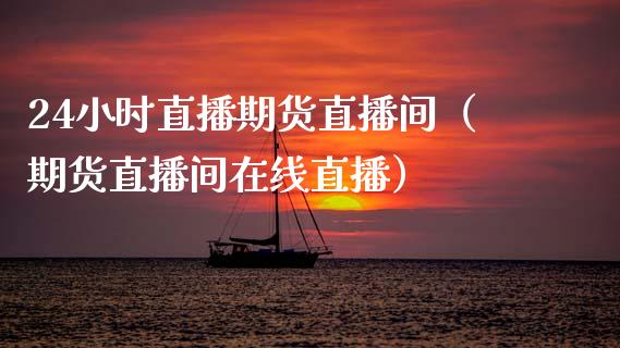 24小时直播期货直播间（期货直播间在线直播）_https://www.xmqjcw.com_期货行情_第1张