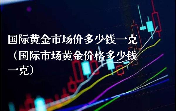 国际黄金市场价多少钱一克（国际市场黄金价格多少钱一克）_https://www.xmqjcw.com_期货行情_第1张