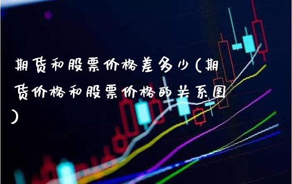 期货和股票价格差多少(期货价格和股票价格的关系图)_https://www.xmqjcw.com_股票投资_第1张