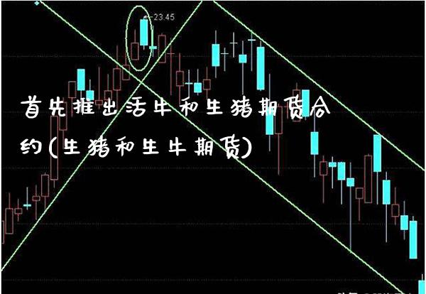 首先推出活牛和生猪期货合约(生猪和生牛期货)_https://www.xmqjcw.com_基金理财_第1张